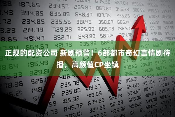 正规的配资公司 新剧预警!6部都市奇幻言情剧待播,高颜值CP坐镇