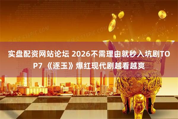 实盘配资网站论坛 2026不需理由就秒入坑剧TOP7 《逐玉》爆红现代剧越看越爽
