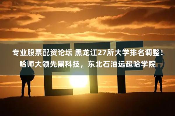 专业股票配资论坛 黑龙江27所大学排名调整！哈师大领先黑科技，东北石油远超哈学院