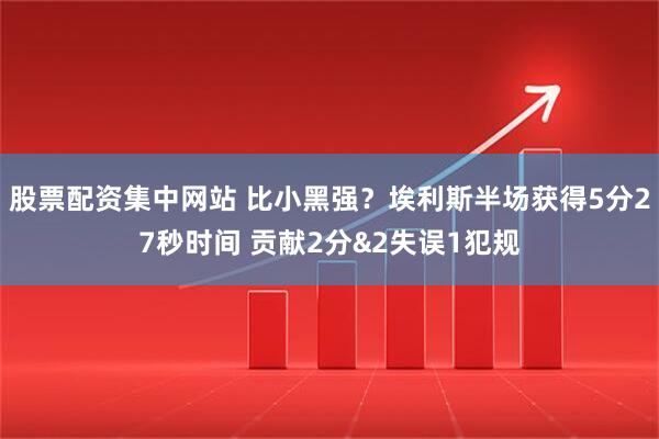 股票配资集中网站 比小黑强？埃利斯半场获得5分27秒时间 贡献2分&2失误1犯规