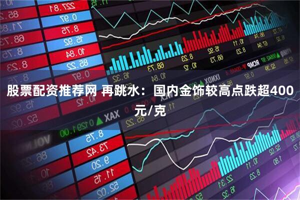 股票配资推荐网 再跳水：国内金饰较高点跌超400元/克