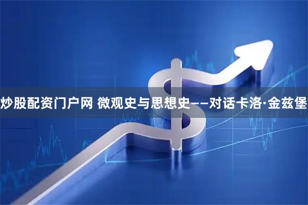 炒股配资门户网 微观史与思想史——对话卡洛·金兹堡