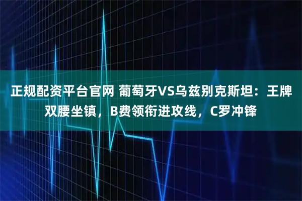 正规配资平台官网 葡萄牙VS乌兹别克斯坦：王牌双腰坐镇，B费领衔进攻线，C罗冲锋