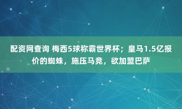 配资网查询 梅西5球称霸世界杯;皇马1.5亿报价的蜘蛛,施压马竞,欲加盟巴萨